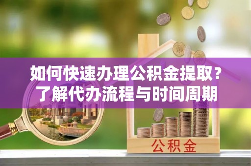 萧山如何快速办理公积金提取？了解代办流程与时间周期